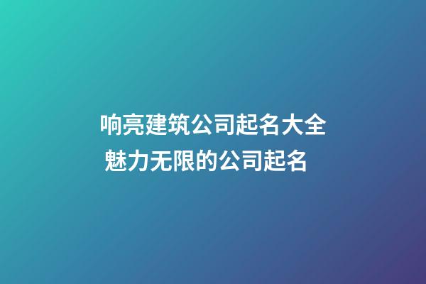 响亮建筑公司起名大全 魅力无限的公司起名
